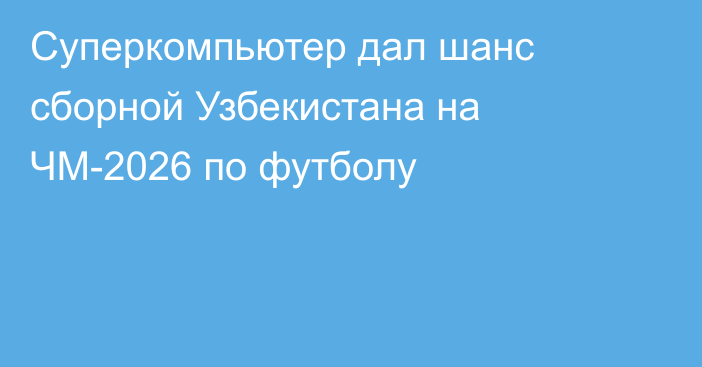 Суперкомпьютер дал шанс сборной Узбекистана на ЧМ-2026 по футболу