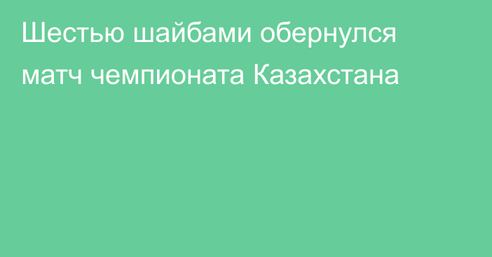 Шестью шайбами обернулся матч чемпионата Казахстана