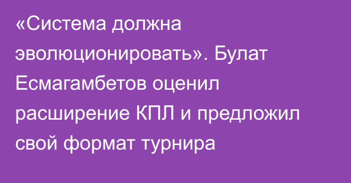 «Система должна эволюционировать». Булат Есмагамбетов оценил расширение КПЛ и предложил свой формат турнира