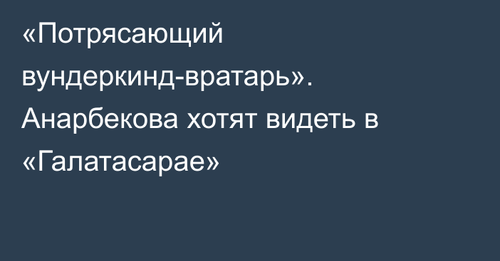 «Потрясающий вундеркинд-вратарь». Анарбекова хотят видеть в «Галатасарае»