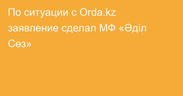 По ситуации с Orda.kz заявление сделал МФ «Әділ Сөз»