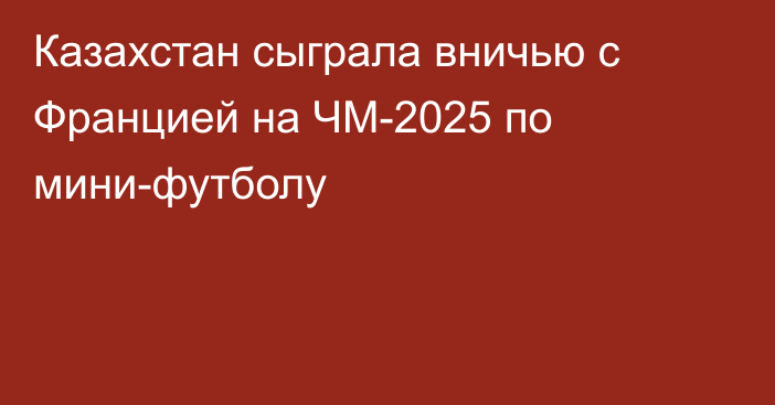 Казахстан сыграла вничью с Францией на ЧМ-2025 по мини-футболу
