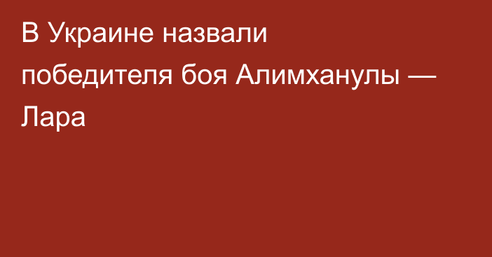 В Украине назвали победителя боя Алимханулы — Лара