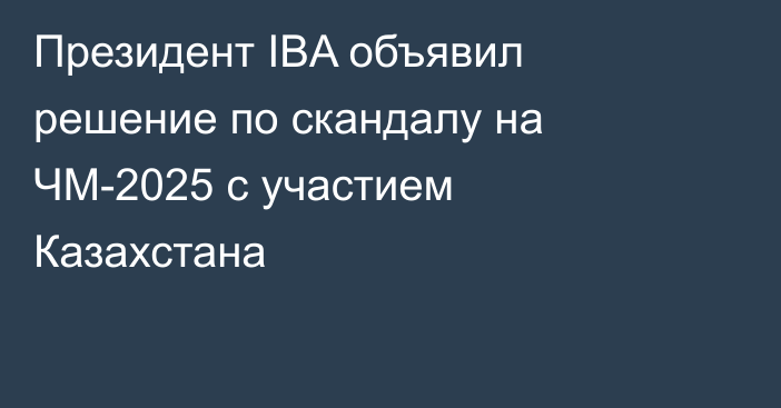 Президент IBA объявил решение по скандалу на ЧМ-2025 с участием Казахстана