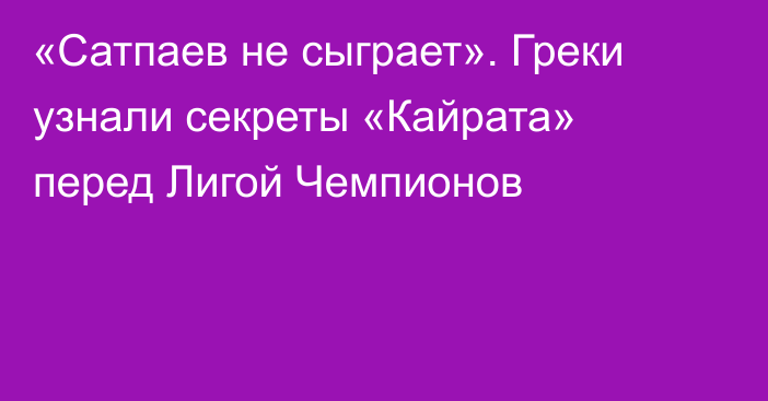 «Сатпаев не сыграет». Греки узнали секреты «Кайрата» перед Лигой Чемпионов