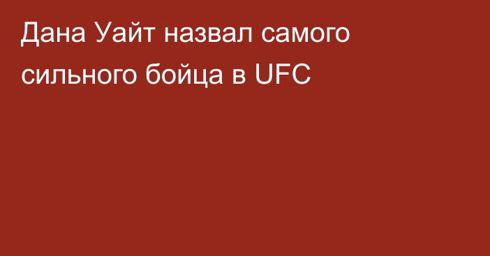 Дана Уайт назвал самого сильного бойца в UFC