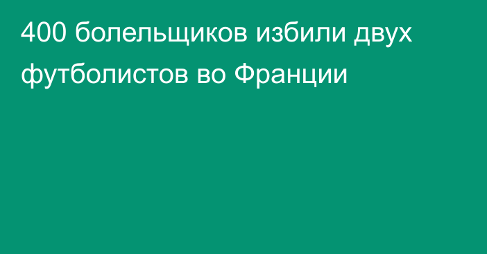400 болельщиков избили двух футболистов во Франции