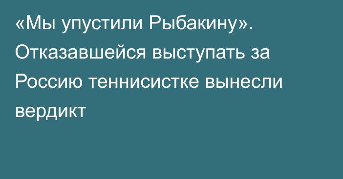 «Мы упустили Рыбакину». Отказавшейся выступать за Россию теннисистке вынесли вердикт