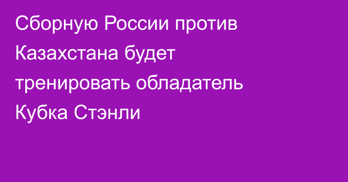 Сборную России против Казахстана будет тренировать обладатель Кубка Стэнли