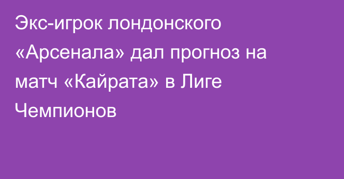 Экс-игрок лондонского «Арсенала» дал прогноз на матч «Кайрата» в Лиге Чемпионов