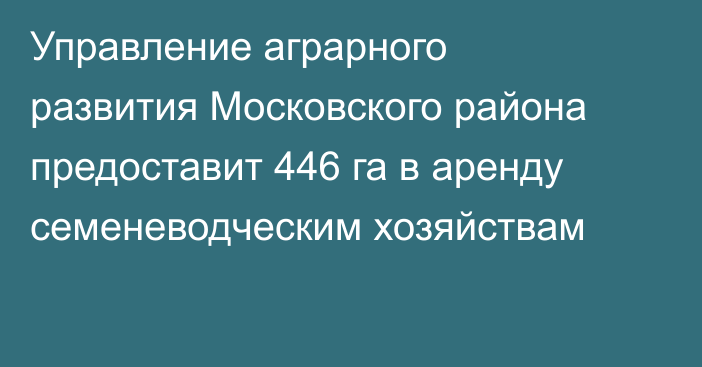 Управление аграрного развития Московского района предоставит 446 га в аренду семеневодческим хозяйствам