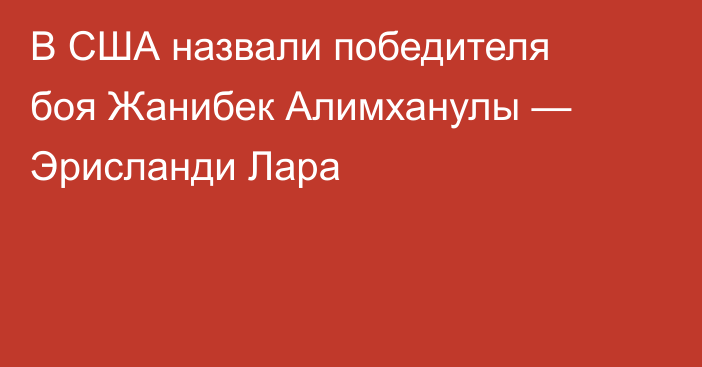В США назвали победителя боя Жанибек Алимханулы — Эрисланди Лара
