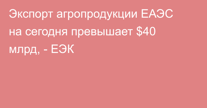 Экспорт агропродукции ЕАЭС на сегодня превышает $40 млрд, - ЕЭК