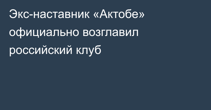 Экс-наставник «Актобе» официально возглавил российский клуб