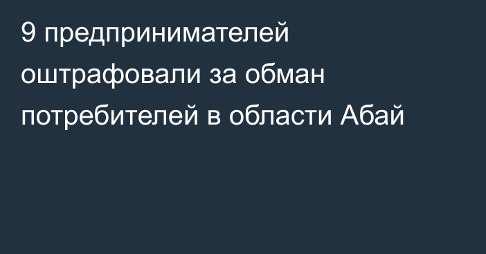 9 предпринимателей оштрафовали за обман потребителей в области Абай