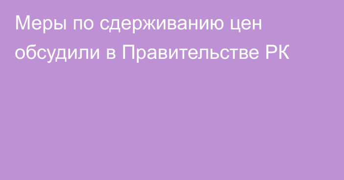 Меры по сдерживанию цен обсудили в Правительстве РК