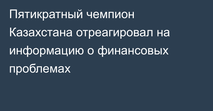 Пятикратный чемпион Казахстана отреагировал на информацию о финансовых проблемах