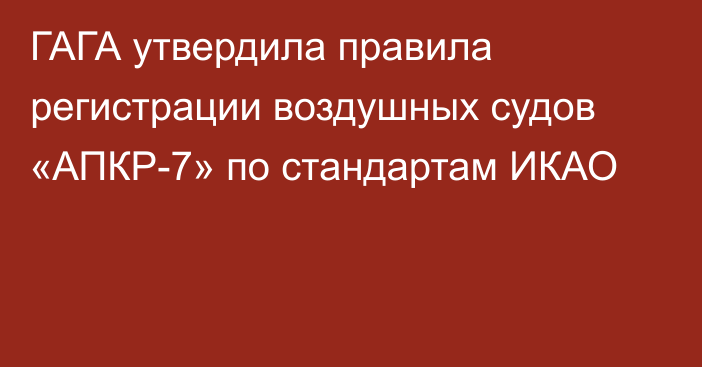 ГАГА утвердила правила регистрации воздушных судов «АПКР-7» по стандартам ИКАО