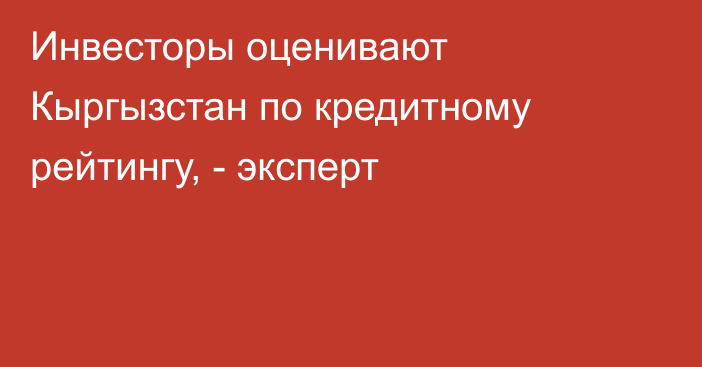 Инвесторы оценивают Кыргызстан по кредитному рейтингу, - эксперт