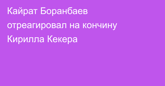 Кайрат Боранбаев отреагировал на кончину Кирилла Кекера