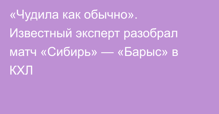 «Чудила как обычно». Известный эксперт разобрал матч «Сибирь» — «Барыс» в КХЛ