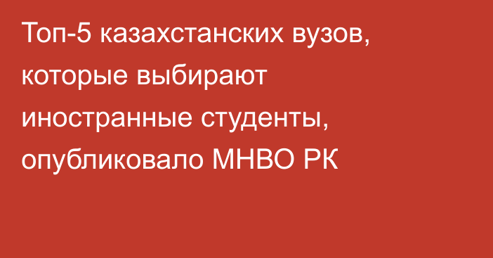 Топ-5 казахстанских вузов, которые выбирают иностранные студенты, опубликовало МНВО РК