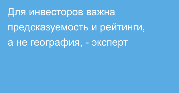 Для инвесторов важна предсказуемость и рейтинги, а не география, - эксперт