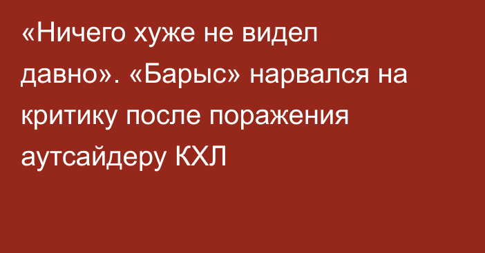 «Ничего хуже не видел давно». «Барыс» нарвался на критику после поражения аутсайдеру КХЛ
