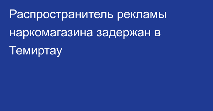 Распространитель рекламы наркомагазина задержан в Темиртау