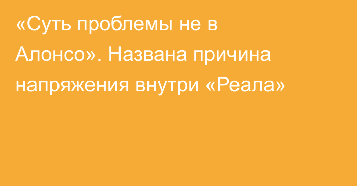 «Суть проблемы не в Алонсо». Названа причина напряжения внутри «Реала»