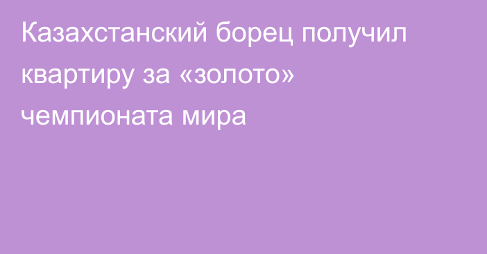Казахстанский борец получил квартиру за «золото» чемпионата мира