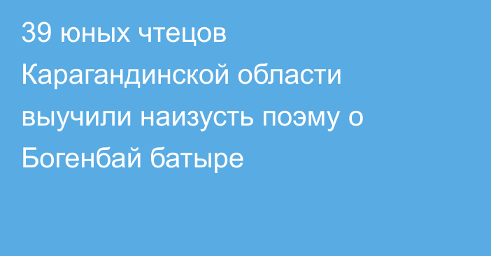 39 юных чтецов Карагандинской области выучили наизусть поэму о Богенбай батыре