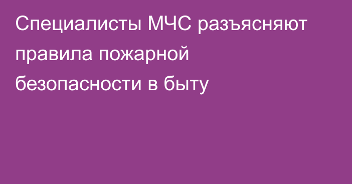 Специалисты МЧС разъясняют правила пожарной безопасности в быту