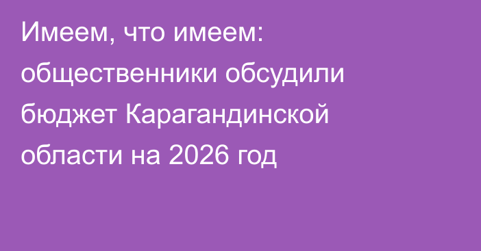 Имеем, что имеем: общественники обсудили бюджет Карагандинской области на 2026 год
