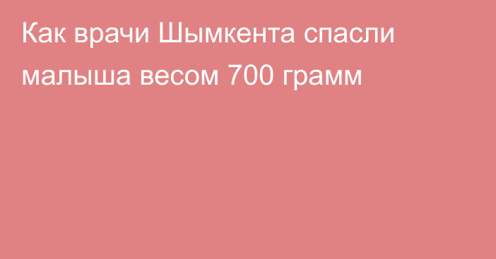 Как врачи Шымкента спасли малыша весом 700 грамм