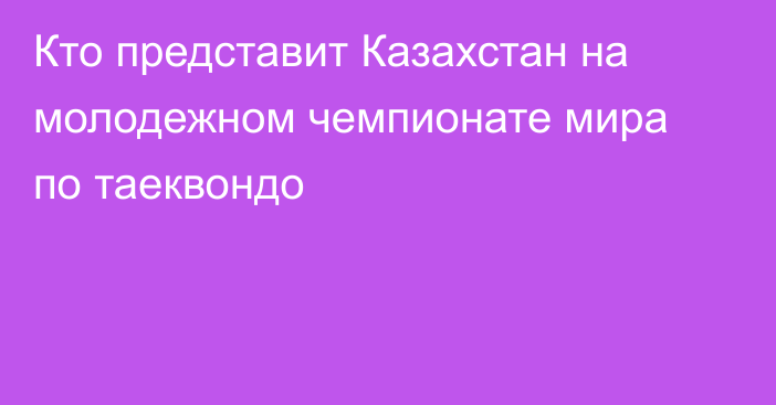 Кто представит Казахстан на молодежном чемпионате мира по таеквондо