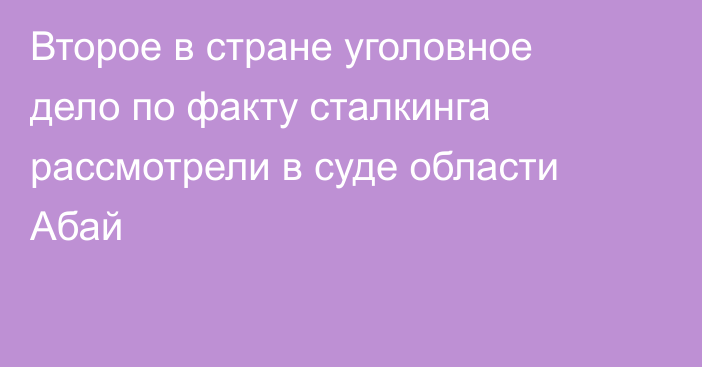 Второе в стране уголовное дело по факту сталкинга рассмотрели в суде области Абай