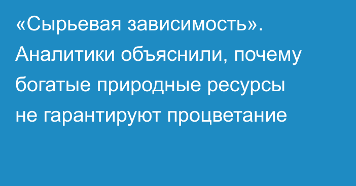 «Сырьевая зависимость». Аналитики объяснили, почему богатые природные ресурсы не гарантируют процветание