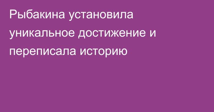 Рыбакина установила уникальное достижение и переписала историю