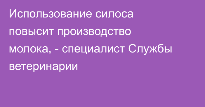 Использование силоса повысит производство молока, - специалист Службы ветеринарии