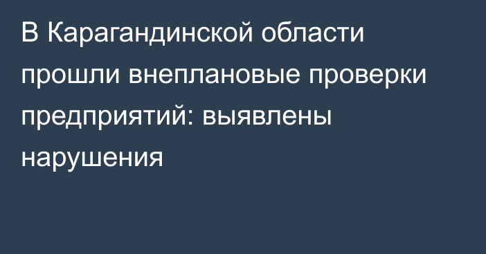 В Карагандинской области прошли внеплановые проверки предприятий: выявлены нарушения
