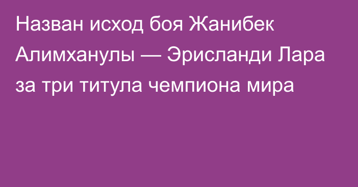 Назван исход боя Жанибек Алимханулы — Эрисланди Лара за три титула чемпиона мира