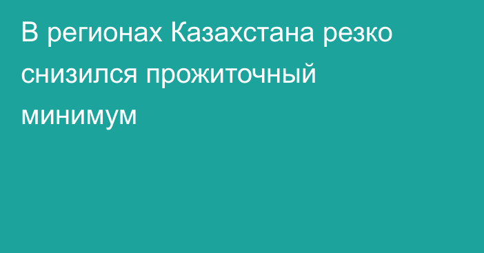 В регионах Казахстана резко снизился прожиточный минимум