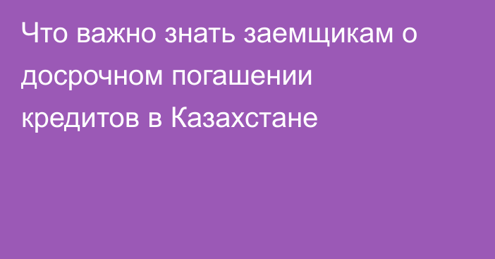 Что важно знать заемщикам о досрочном погашении кредитов в Казахстане