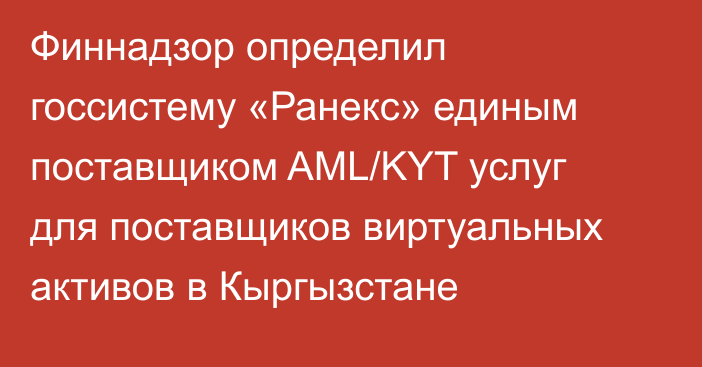 Финнадзор определил госсистему «Ранекс» единым поставщиком AML/KYT услуг для поставщиков виртуальных активов в Кыргызстане