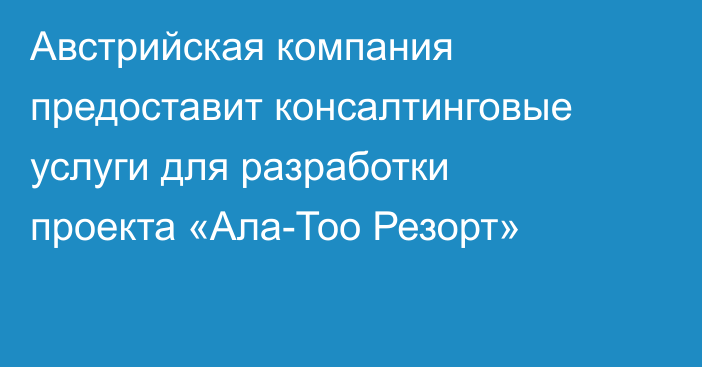 Австрийская компания предоставит консалтинговые услуги для разработки проекта «Ала-Тоо Резорт»