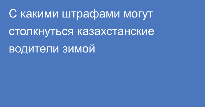 С какими штрафами могут столкнуться казахстанские водители зимой