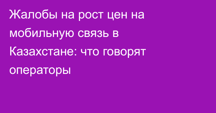 Жалобы на рост цен на мобильную связь в Казахстане: что говорят операторы