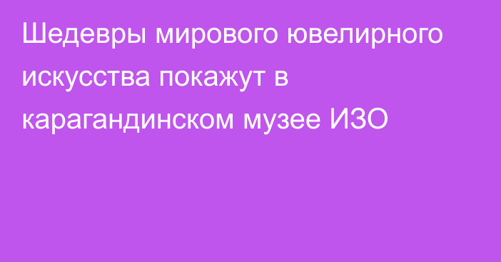 Шедевры мирового ювелирного искусства покажут в карагандинском музее ИЗО