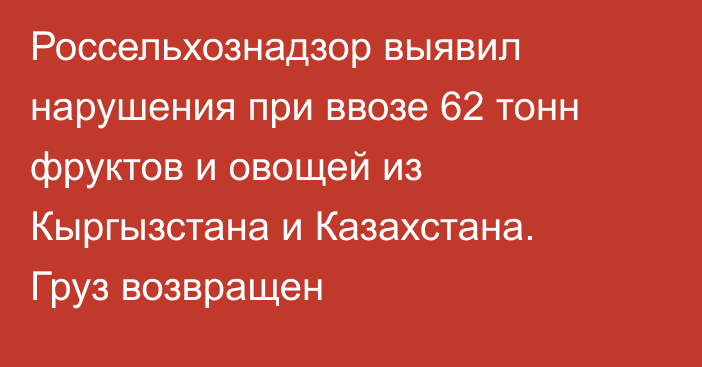 Россельхознадзор выявил нарушения при ввозе 62 тонн фруктов и овощей из Кыргызстана и Казахстана. Груз возвращен